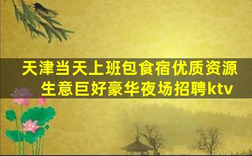 天津当天上班包食宿优质资源生意巨好豪华夜场招聘ktv